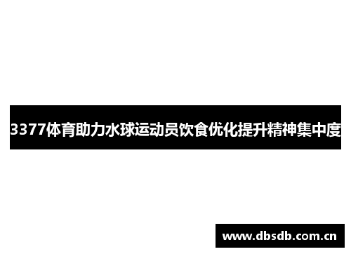 3377体育助力水球运动员饮食优化提升精神集中度